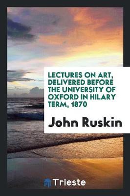 Lectures on Art Delivered Before the University of Oxford in Hilary Term, 1870 (Paperback)