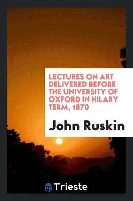 Lectures on Art Delivered Before the University of Oxford in Hilary Term, 1870 (Paperback)