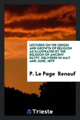Lectures on the Origin and Growth of Religion as Illustrated by the Religion of Ancient Egypt. Delivered in May and June, 1879 (Paperback)