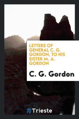 Letters of General C. G. Gordon, to His Sister M. A. Gordon (Paperback)