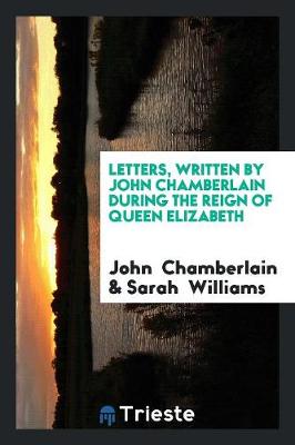 Letters, Written by John Chamberlain During the Reign of Queen Elizabeth (Paperback)