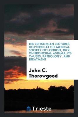 The Lettsomian Lectures, Delivered at the Medical Society of London, 1879, on Bronchial Asthma: Its Causes, Pathology, and Treatment (Paperback)
