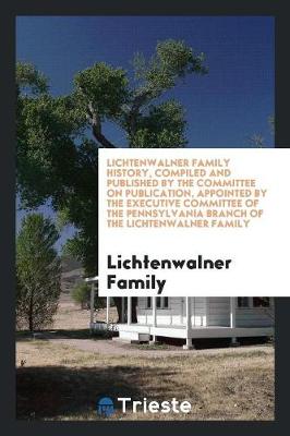 Lichtenwalner Family History, Compiled and Published by the Committee on Publication, Appointed by the Executive Committee of the Pennsylvania Branch of the Lichtenwalner Family (Paperback)