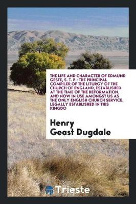 The Life and Character of Edmund Geste, S. T. P.: The Principal Compiler of the Liturgy of the Church of England, Established at the Time of the Reformation, and Now in Use Amongst Us as the Only English Church Service, Legally Established in This Kingdo (Paperback)