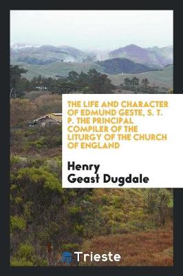 The Life and Character of Edmund Geste, S. T. P. the Principal Compiler of the Liturgy of the Church of England (Paperback)