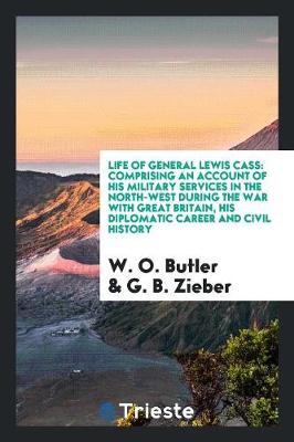 Life of General Lewis Cass: Comprising an Account of His Military Services in the North-West During the War with Great Britain, His Diplomatic Career and Civil History (Paperback)