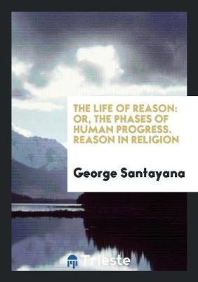 The Life of Reason: Or, the Phases of Human Progress. Reason in Religion (Paperback)