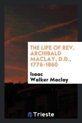 The Life of Rev. Archibald Maclay, D.D., 1776-1860 (Paperback)