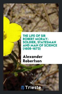 The Life of Sir Robert Moray: Soldier, Statesman and Man of Science (1608-1673) (Paperback)