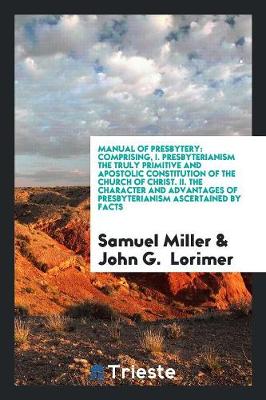 Manual of Presbytery: Comprising, I. Presbyterianism the Truly Primitive and Apostolic Constitution of the Church of Christ. II. the Character and Advantages of Presbyterianism Ascertained by Facts (Paperback)