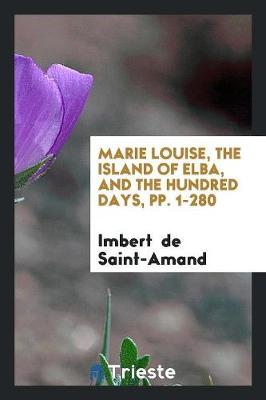 Marie Louise, the Island of Elba, and the Hundred Days, Pp. 1-280 (Paperback)