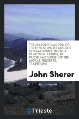 The Masonic Ladder: Or, the Nine Steps to Ancient Freemasonry, Being a Practical Exhibit, in Prose and Verse, of the Moral Precepts, Traditions (Paperback)