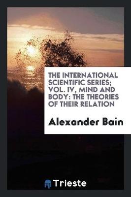The International Scientific Series; Vol. IV, Mind and Body: The Theories of Their Relation (Paperback)