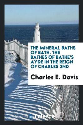 The Mineral Baths of Bath. the Bathes of Bathe's Ayde in the Reign of Charles 2nd (Paperback)