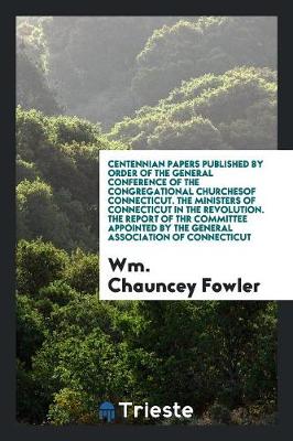 Centennian Papers Published by Order of the General Conference of the Congregational Churchesof Connecticut. the Ministers of Connecticut in the Revolution. the Report of Thr Committee Appointed by the General Association of Connecticut (Paperback)