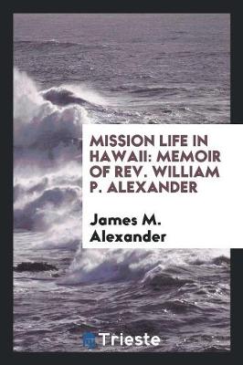Mission Life in Hawaii: Memoir of Rev. William P. Alexander (Paperback)