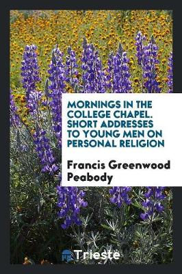 Mornings in the College Chapel. Short Addresses to Young Men on Personal Religion (Paperback)