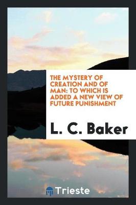 The Mystery of Creation and of Man: To Which Is Added a New View of Future Punishment (Paperback)