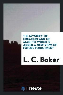The Mystery of Creation and of Man: To Which Is Added a New View of Future Punishment (Paperback)