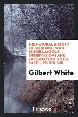 The Natural History of Selborne. with Miscellaneous Observations and Explanatory Notes. Part II, Pp. 215-430 (Paperback)