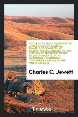 Notices of Public Libraries in the United States of America. Senate, 31st Congress, 1st Session, Miscellaneous, No. 120. Appendix to the Report of the Board of Regents of the Smithsonian Institution, Containing a Report on the Public Libraries (Paperback)