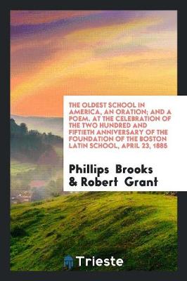 The Oldest School in America, an Oration; And a Poem. at the Celebration of the Two Hundred and Fiftieth Anniversary of the Foundation of the Boston Latin School, April 23, 1885 (Paperback)