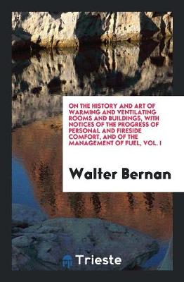 On the History and Art of Warming and Ventilating Rooms and Buildings, with Notices of the Progress of Personal and Fireside Comfort, and of the Management of Fuel, Vol. I (Paperback)