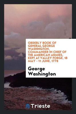 Orderly Book of General George Washington, Commander in Chief of the American Armies, Kept at Valley Forge, 18 May - 11 June, 1778 (Paperback)
