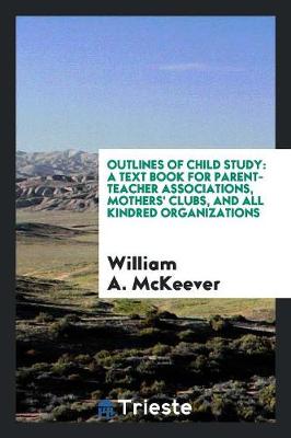 Outlines of Child Study: A Text Book for Parent-Teacher Associations, Mothers' Clubs, and All Kindred Organizations (Paperback)