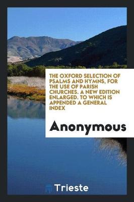 The Oxford Selection of Psalms and Hymns, for the Use of Parish Churches. a New Edition Enlarged. to Which Is Appended a General Index (Paperback)