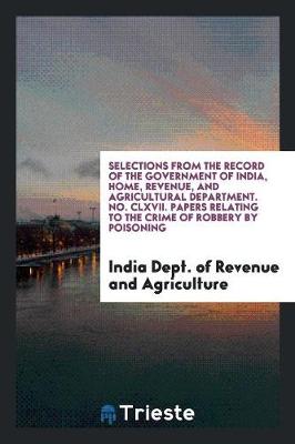 Selections from the Record of the Government of India, Home, Revenue, and Agricultural Department. No. CLXVII. Papers Relating to the Crime of Robbery by Poisoning (Paperback)