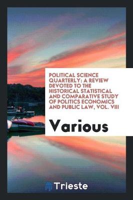 Political Science Quarterly: A Review Devoted to the Historical Statistical and Comparative Study of Politics Economics and Public Law, Vol. VIII (Paperback)