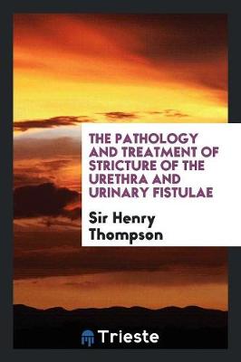 The Pathology and Treatment of Stricture of the Urethra and Urinary Fistulae (Paperback)