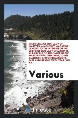 The Pilgrim of Our Lady of Martyrs. a Monthly Magazine. Devoted to the Interests of the Shrine of Our Lady of Martyrs, Auriesville, to the Cause of the Martyrs Who Died There, to the American and Other Missions, Past and Present. Xxth Year. Vol. XX (Paperback)