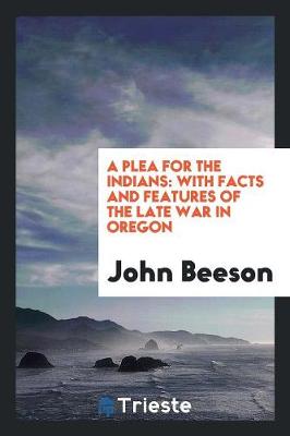 A Plea for the Indians: With Facts and Features of the Late War in Oregon (Paperback)