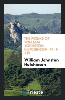 The Poems of William Johnston Hutchinson, Pp. 1-219 (Paperback)
