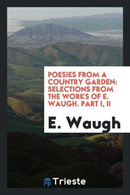 Poesies from a Country Garden: Selections from the Works of E. Waugh. Part I, II (Paperback)