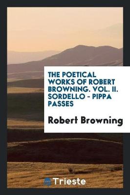 The Poetical Works of Robert Browning. Vol. II. Sordello - Pippa Passes (Paperback)
