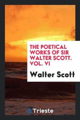 The Poetical Works of Sir Walter Scott. Vol. VI (Paperback)