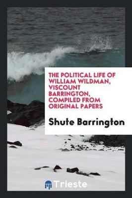 The Political Life of William Wildman, Viscount Barrington, Compiled from Original Papers (Paperback)