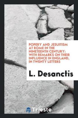 Popery and Jesuitism at Rome in the Nineteenth Century: With Remarks on Their Influence in England, in Twenty Letters (Paperback)