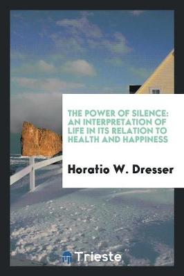 The Power of Silence: An Interpretation of Life in Its Relation to Health and Happiness (Paperback)