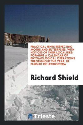 Practical Hints Respecting Moths and Butterflies, with Notices of Their Localities: Forming a Calendar of Entomological Operations Throughout the Year, in Pursuit of Lepidoptera (Paperback)