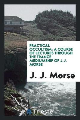 Practical Occultism: A Course of Lectures Through the Trance Mediumship of J.J. Morse (Paperback)