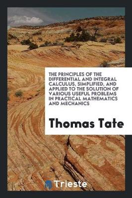 The Principles of the Differential and Integral Calculus, Simplified, and Applied to the Solution of Various Useful Problems in Practical Mathematics and Mechanics (Paperback)
