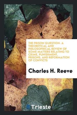 The Prison Question. a Theoretical and Philosophical Review of Some Matters Relating to Crime, Punishment, Prisons, and Reformation of Convicts (Paperback)
