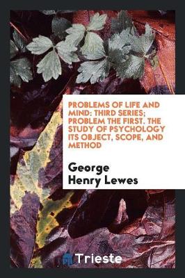 Problems of Life and Mind: Third Series; Problem the First. the Study of Psychology Its Object, Scope, and Method (Paperback)