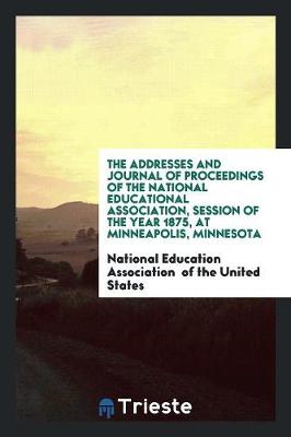 The Addresses and Journal of Proceedings of the National Educational Association, Session of the Year 1875, at Minneapolis, Minnesota (Paperback)