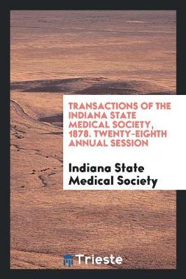 Transactions of the Indiana State Medical Society, 1878. Twenty-Eighth Annual Session (Paperback)