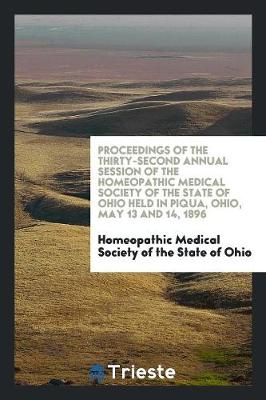 Proceedings of the Thirty-Second Annual Session of the Homeopathic Medical Society of the State of Ohio Held in Piqua, Ohio, May 13 and 14, 1896 (Paperback)